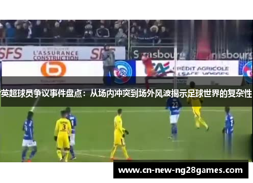 英超球员争议事件盘点:从场内冲突到场外风波揭示足球世界的复杂性 英超球员争议事件盘点:从场内冲突到场外风波揭示足球世界的复杂性