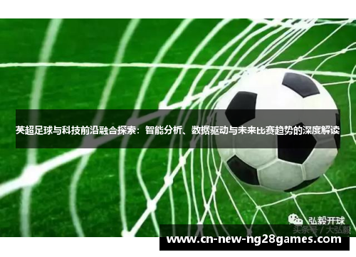 英超足球与科技前沿融合探索:智能分析、数据驱动与未来比赛趋势的深度解读 英超足球与科技前沿融合探索:智能分析、数据驱动与未来比赛趋势的深度解读