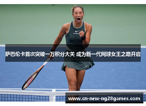 萨巴伦卡首次突破一万积分大关 成为新一代网球女王之路开启 萨巴伦卡首次突破一万积分大关 成为新一代网球女王之路开启