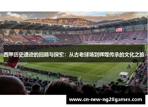 西甲历史遗迹的回顾与探索:从古老球场到辉煌传承的文化之旅 西甲历史遗迹的回顾与探索:从古老球场到辉煌传承的文化之旅