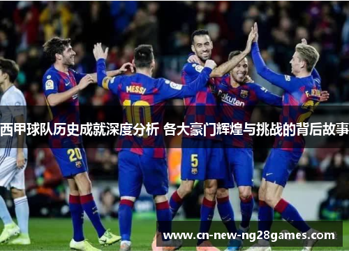 西甲球队历史成就深度分析 各大豪门辉煌与挑战的背后故事 西甲球队历史成就深度分析 各大豪门辉煌与挑战的背后故事