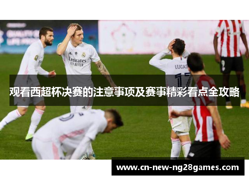 观看西超杯决赛的注意事项及赛事精彩看点全攻略 观看西超杯决赛的注意事项及赛事精彩看点全攻略