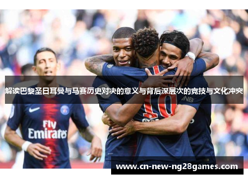 解读巴黎圣日耳曼与马赛历史对决的意义与背后深层次的竞技与文化冲突 解读巴黎圣日耳曼与马赛历史对决的意义与背后深层次的竞技与文化冲突
