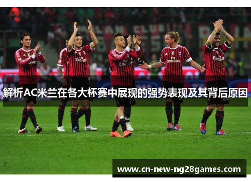 解析AC米兰在各大杯赛中展现的强势表现及其背后原因 解析AC米兰在各大杯赛中展现的强势表现及其背后原因