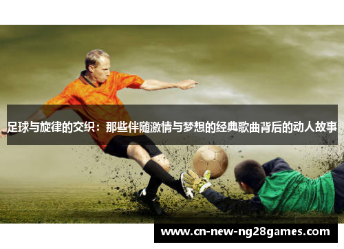 足球与旋律的交织:那些伴随激情与梦想的经典歌曲背后的动人故事 足球与旋律的交织:那些伴随激情与梦想的经典歌曲背后的动人故事
