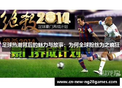 足球热潮背后的魅力与故事:为何全球粉丝为之疯狂 足球热潮背后的魅力与故事:为何全球粉丝为之疯狂