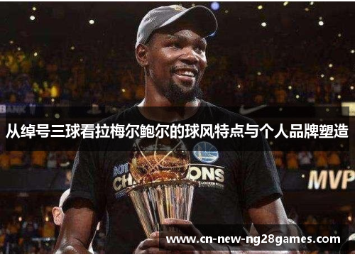 从绰号三球看拉梅尔鲍尔的球风特点与个人品牌塑造 从绰号三球看拉梅尔鲍尔的球风特点与个人品牌塑造