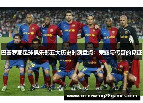 巴塞罗那足球俱乐部五大历史时刻盘点:荣耀与传奇的见证 巴塞罗那足球俱乐部五大历史时刻盘点:荣耀与传奇的见证