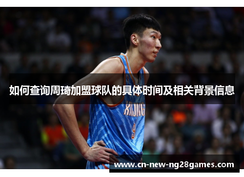 如何查询周琦加盟球队的具体时间及相关背景信息 如何查询周琦加盟球队的具体时间及相关背景信息