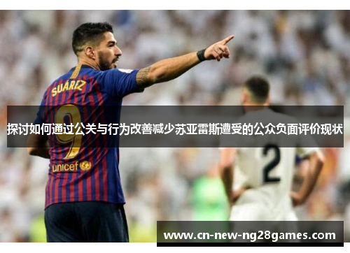 探讨如何通过公关与行为改善减少苏亚雷斯遭受的公众负面评价现状 探讨如何通过公关与行为改善减少苏亚雷斯遭受的公众负面评价现状