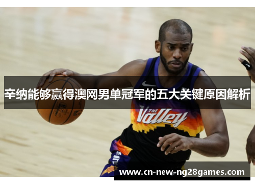 辛纳能够赢得澳网男单冠军的五大关键原因解析 辛纳能够赢得澳网男单冠军的五大关键原因解析