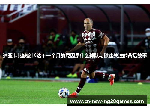 迪亚卡比缺席长达十一个月的原因是什么球队与球迷关注的背后故事
