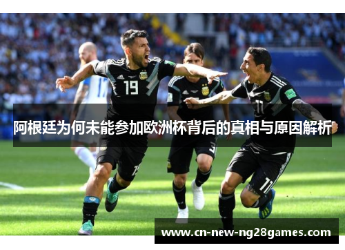 阿根廷为何未能参加欧洲杯背后的真相与原因解析 阿根廷为何未能参加欧洲杯背后的真相与原因解析