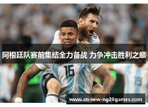 阿根廷队赛前集结全力备战 力争冲击胜利之巅 阿根廷队赛前集结全力备战 力争冲击胜利之巅