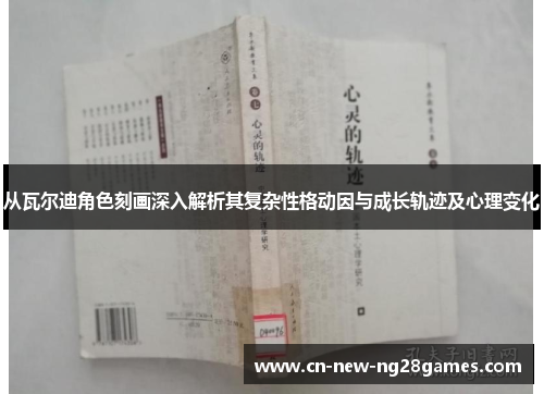 从瓦尔迪角色刻画深入解析其复杂性格动因与成长轨迹及心理变化 从瓦尔迪角色刻画深入解析其复杂性格动因与成长轨迹及心理变化