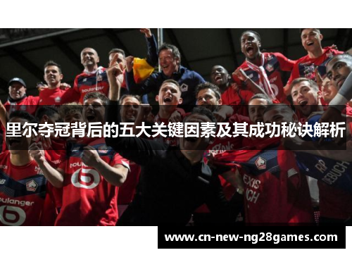 里尔夺冠背后的五大关键因素及其成功秘诀解析 里尔夺冠背后的五大关键因素及其成功秘诀解析