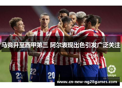 马竞升至西甲第三 阿尔表现出色引发广泛关注 马竞升至西甲第三 阿尔表现出色引发广泛关注