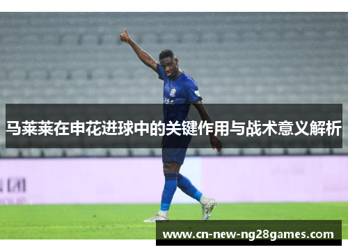 马莱莱在申花进球中的关键作用与战术意义解析