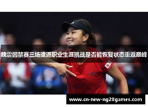 魏震因禁赛三场遭遇职业生涯挑战是否能恢复状态重返巅峰