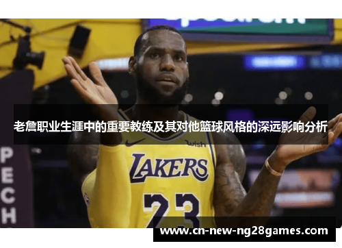 老詹职业生涯中的重要教练及其对他篮球风格的深远影响分析