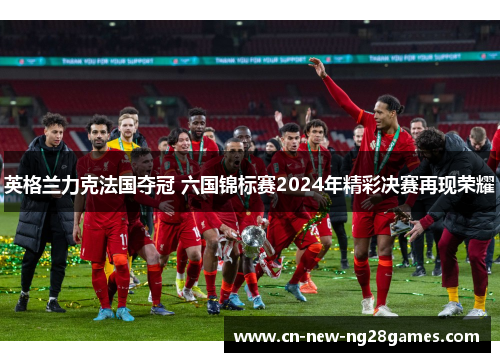 英格兰力克法国夺冠 六国锦标赛2024年精彩决赛再现荣耀