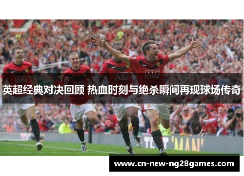 英超经典对决回顾 热血时刻与绝杀瞬间再现球场传奇