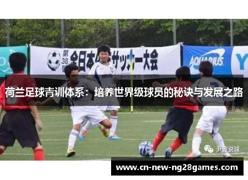 荷兰足球青训体系：培养世界级球员的秘诀与发展之路