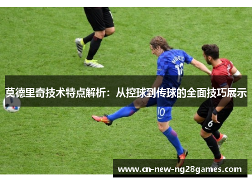 莫德里奇技术特点解析：从控球到传球的全面技巧展示