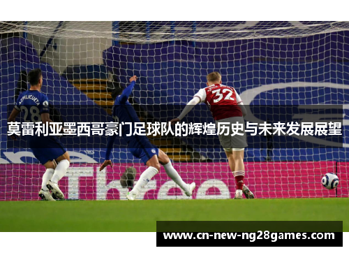 莫雷利亚墨西哥豪门足球队的辉煌历史与未来发展展望 莫雷利亚墨西哥豪门足球队的辉煌历史与未来发展展望