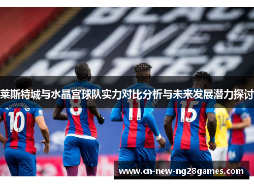 莱斯特城与水晶宫球队实力对比分析与未来发展潜力探讨