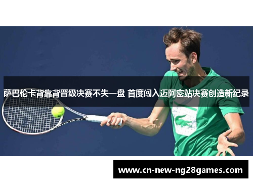 萨巴伦卡背靠背晋级决赛不失一盘 首度闯入迈阿密站决赛创造新纪录