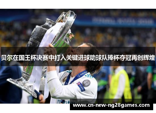 贝尔在国王杯决赛中打入关键进球助球队捧杯夺冠再创辉煌