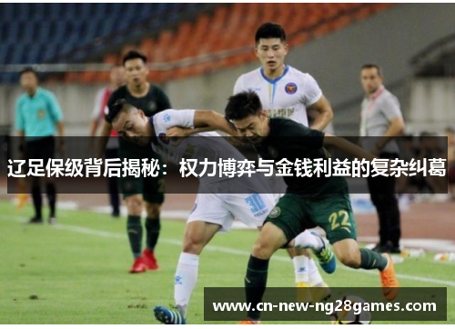 辽足保级背后揭秘：权力博弈与金钱利益的复杂纠葛