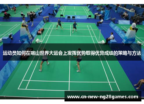 运动员如何在喀山世界大运会上发挥优势取得优异成绩的策略与方法