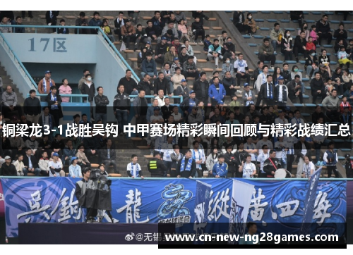 铜梁龙3-1战胜吴钩 中甲赛场精彩瞬间回顾与精彩战绩汇总 铜梁龙3-1战胜吴钩 中甲赛场精彩瞬间回顾与精彩战绩汇总