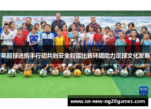 英超球迷携手行动共创安全和谐比赛环境助力足球文化发展 英超球迷携手行动共创安全和谐比赛环境助力足球文化发展