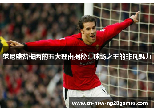 范尼盛赞梅西的五大理由揭秘：球场之王的非凡魅力