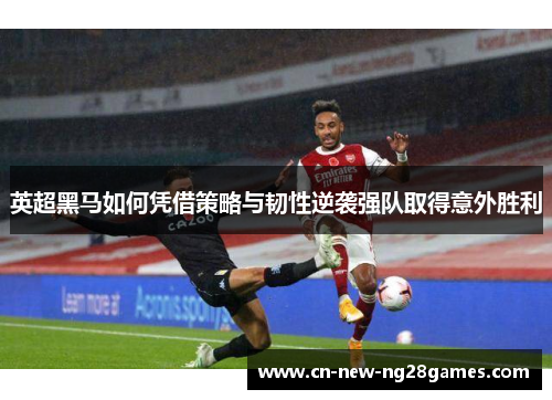 英超黑马如何凭借策略与韧性逆袭强队取得意外胜利
