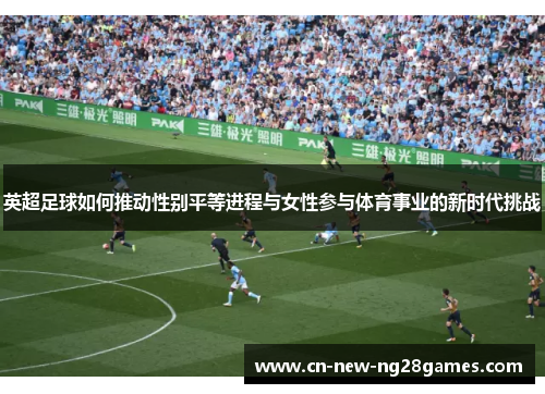 英超足球如何推动性别平等进程与女性参与体育事业的新时代挑战