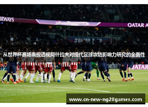 从世界杯赛场表现透视阿什拉夫对现代足球攻防影响力研究的全面性