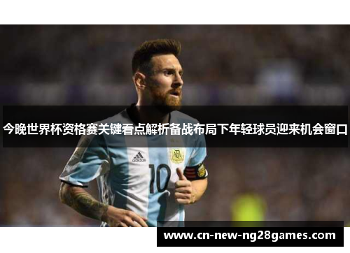 今晚世界杯资格赛关键看点解析备战布局下年轻球员迎来机会窗口
