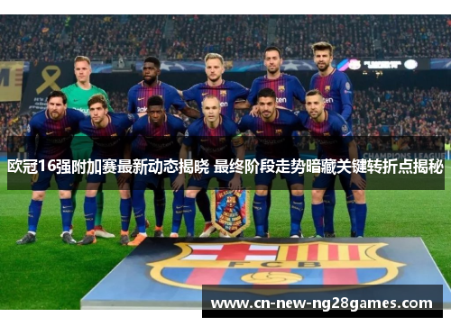 欧冠16强附加赛最新动态揭晓 最终阶段走势暗藏关键转折点揭秘
