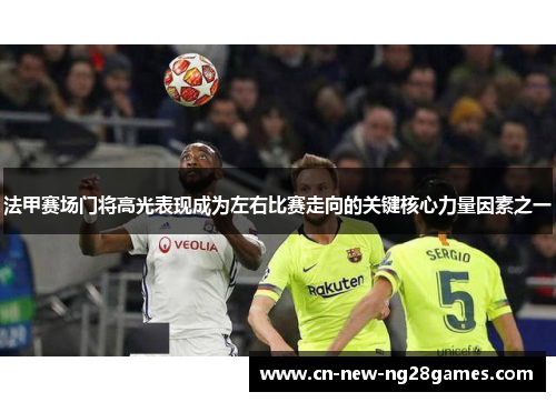 法甲赛场门将高光表现成为左右比赛走向的关键核心力量因素之一