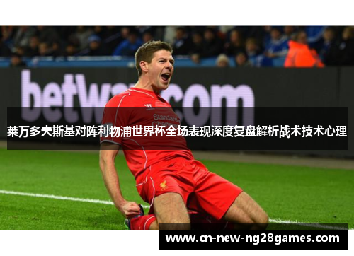 莱万多夫斯基对阵利物浦世界杯全场表现深度复盘解析战术技术心理