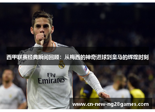 西甲联赛经典瞬间回顾：从梅西的神奇进球到皇马的辉煌时刻