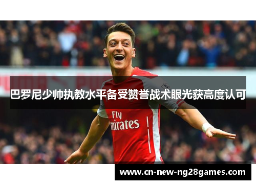 巴罗尼少帅执教水平备受赞誉战术眼光获高度认可
