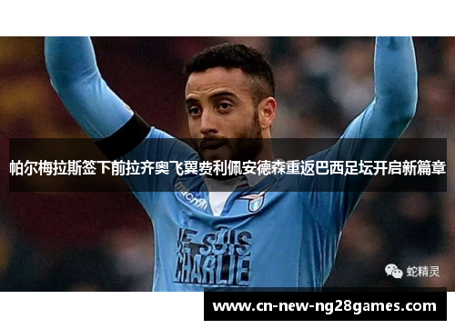 帕尔梅拉斯签下前拉齐奥飞翼费利佩安德森重返巴西足坛开启新篇章