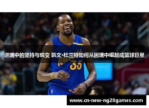 逆境中的坚持与蜕变 凯文·杜兰特如何从困境中崛起成篮球巨星 逆境中的坚持与蜕变 凯文·杜兰特如何从困境中崛起成篮球巨星