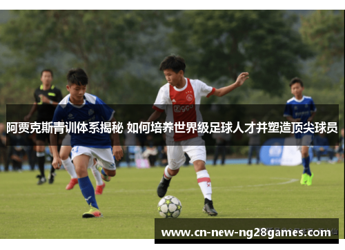 阿贾克斯青训体系揭秘 如何培养世界级足球人才并塑造顶尖球员 阿贾克斯青训体系揭秘 如何培养世界级足球人才并塑造顶尖球员