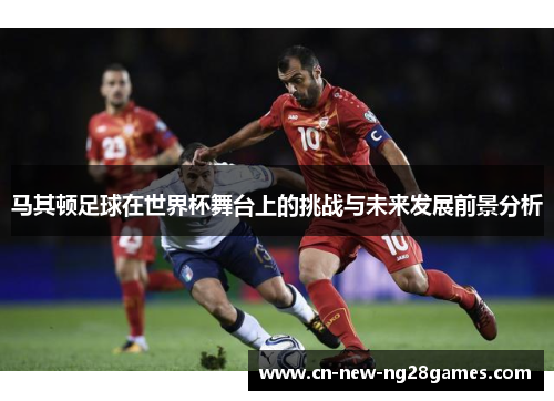 马其顿足球在世界杯舞台上的挑战与未来发展前景分析